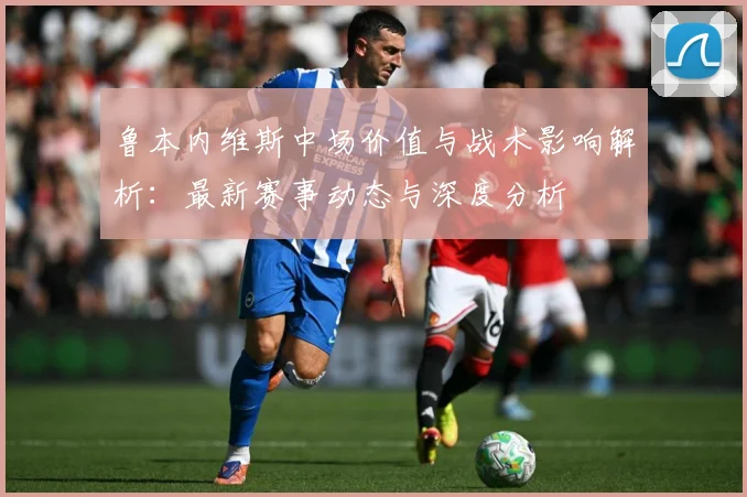 鲁本内维斯中场价值与战术影响解析：最新赛事动态与深度分析