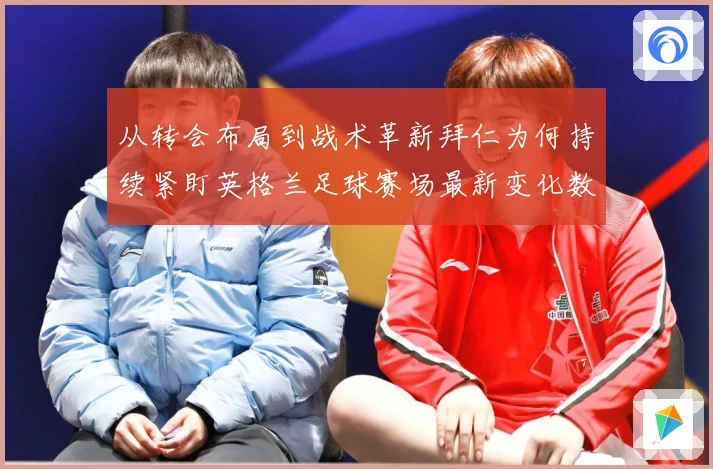 从转会布局到战术革新拜仁为何持续紧盯英格兰足球赛场最新变化数据研判：最新赛事动态与深度分析