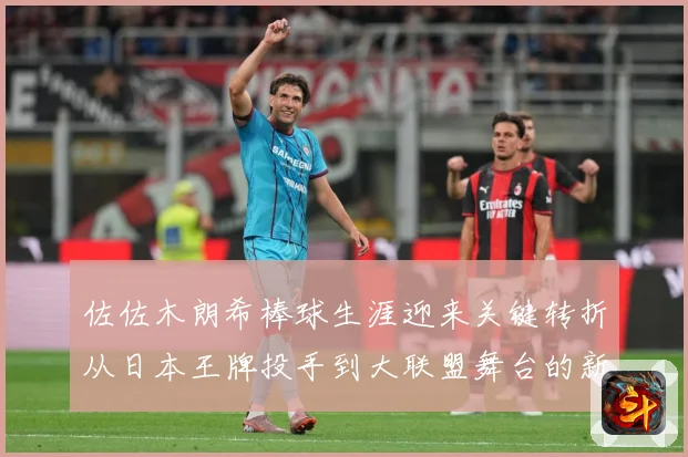 佐佐木朗希棒球生涯迎来关键转折从日本王牌投手到大联盟舞台的新征程全景观察：最新赛事动态与深度分析