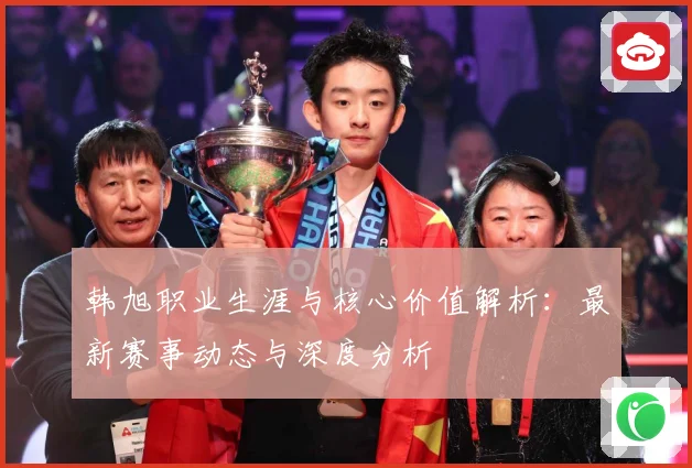 韩旭职业生涯与核心价值解析：最新赛事动态与深度分析