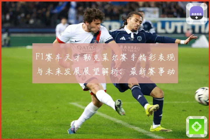 F1赛车天才勒克莱尔赛季精彩表现与未来发展展望解析：最新赛事动态与深度分析