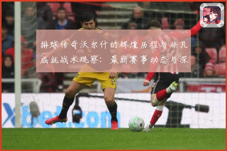 排球传奇沃尔什的辉煌历程与非凡成就战术观察：最新赛事动态与深度分析