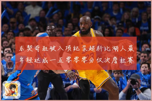 东契奇狂破八项纪录超科比湖人最年轻达成一五零零零分仅次詹杜赛场复盘：最新赛事动态与深度分析