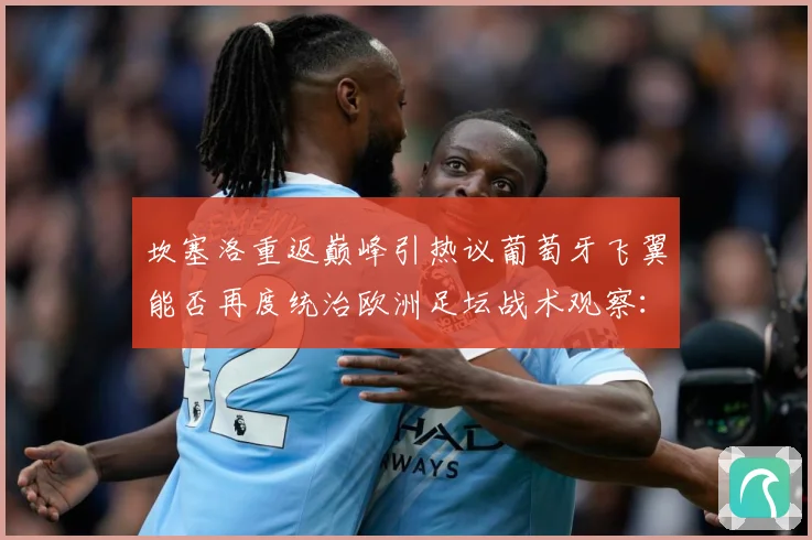 坎塞洛重返巅峰引热议葡萄牙飞翼能否再度统治欧洲足坛战术观察：最新赛事动态与深度分析