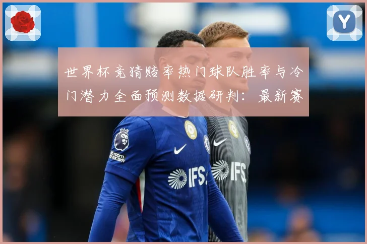 世界杯竞猜赔率热门球队胜率与冷门潜力全面预测数据研判：最新赛事动态与深度分析