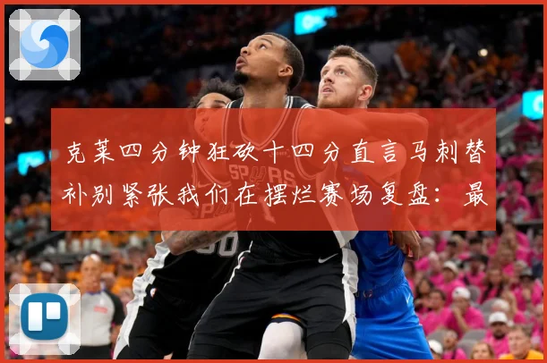 克莱四分钟狂砍十四分直言马刺替补别紧张我们在摆烂赛场复盘：最新赛事动态与深度分析