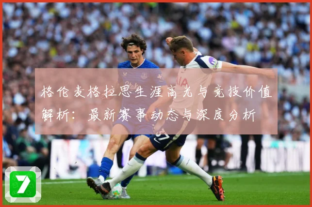 格伦麦格拉思生涯高光与竞技价值解析：最新赛事动态与深度分析