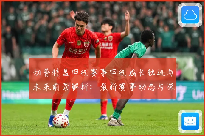 切普特盖田径赛事田径成长轨迹与未来前景解析：最新赛事动态与深度分析
