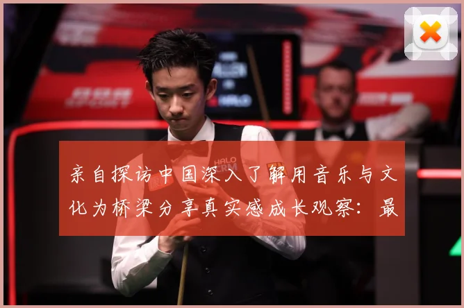 亲自探访中国深入了解用音乐与文化为桥梁分享真实感成长观察：最新赛事动态与深度分析