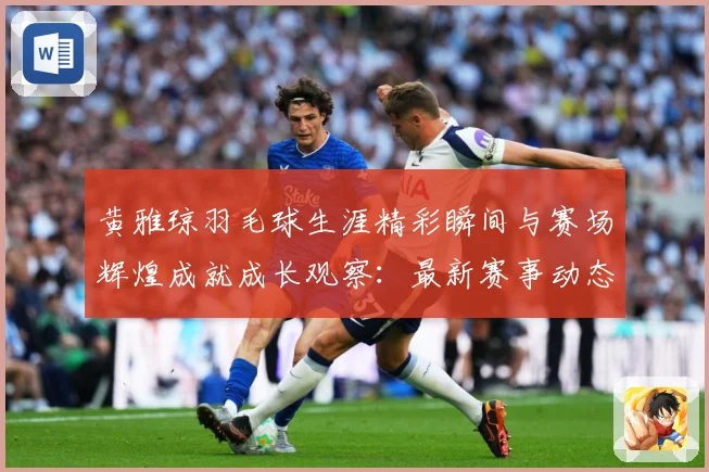 黄雅琼羽毛球生涯精彩瞬间与赛场辉煌成就成长观察：最新赛事动态与深度分析