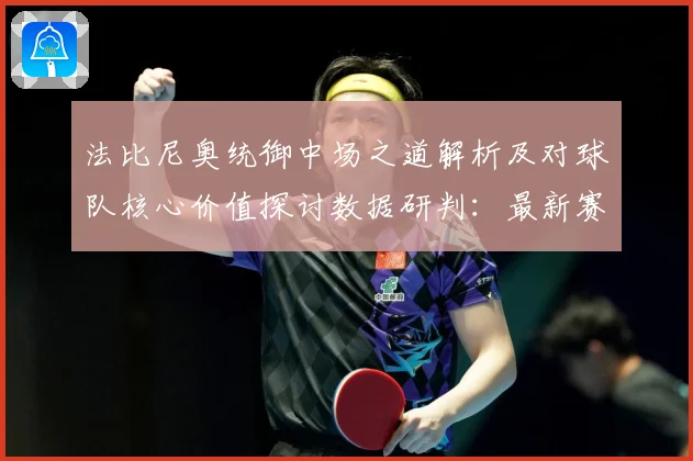 法比尼奥统御中场之道解析及对球队核心价值探讨数据研判：最新赛事动态与深度分析
