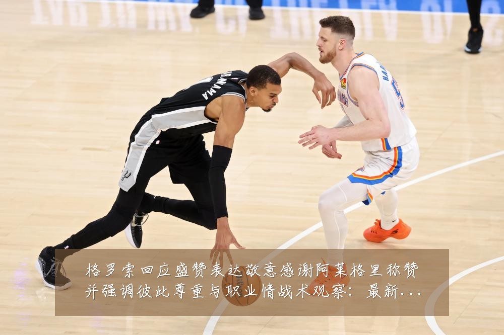 格罗索回应盛赞表达敬意感谢阿莱格里称赞并强调彼此尊重与职业情战术观察:最新赛事动态与深度分析