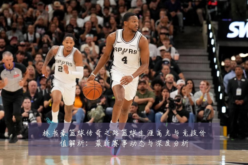 林书豪篮球传奇之路篮球生涯高光与竞技价值解析:最新赛事动态与深度分析