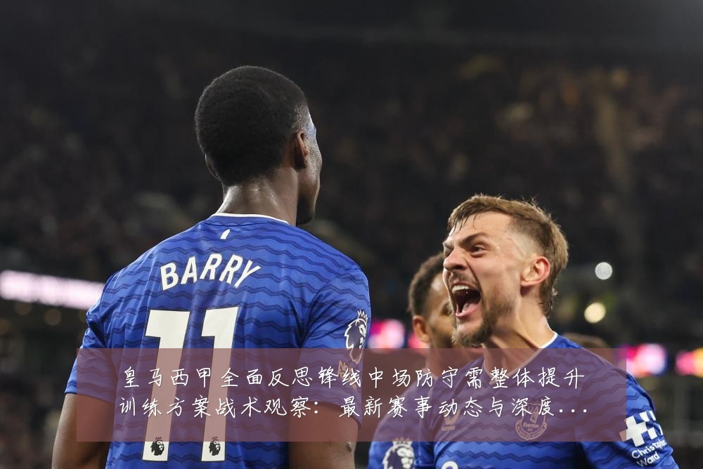 皇马西甲全面反思锋线中场防守需整体提升训练方案战术观察：最新赛事动态与深度分析