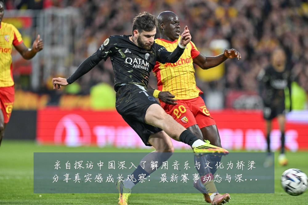 亲自探访中国深入了解用音乐与文化为桥梁分享真实感成长观察:最新赛事动态与深度分析