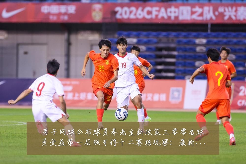 男子网球公布球员养老金新政策三零零名球员受益第一层级可得十二赛场观察:最新赛事动态与深度分析