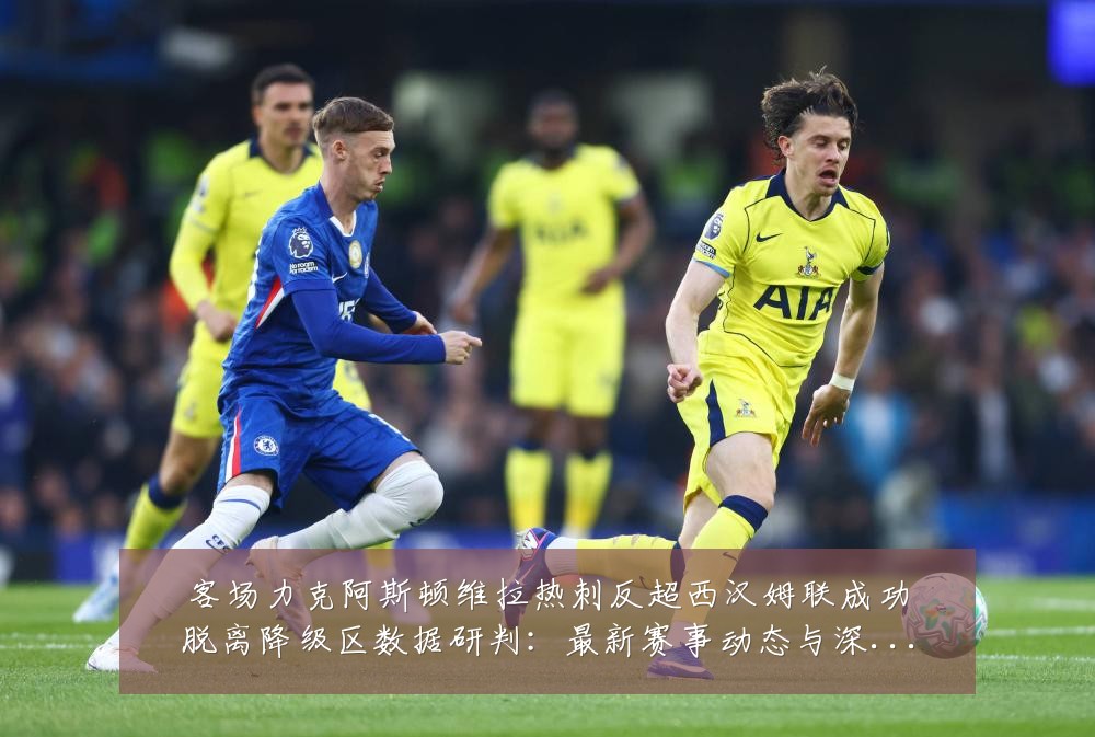 客场力克阿斯顿维拉热刺反超西汉姆联成功脱离降级区数据研判:最新赛事动态与深度分析