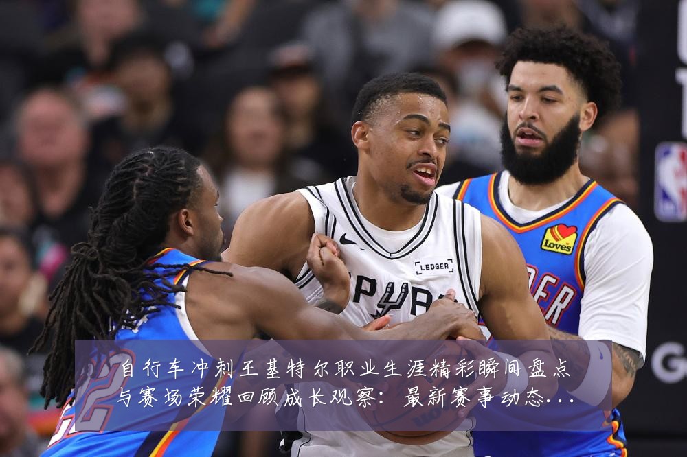 自行车冲刺王基特尔职业生涯精彩瞬间盘点与赛场荣耀回顾成长观察:最新赛事动态与深度分析