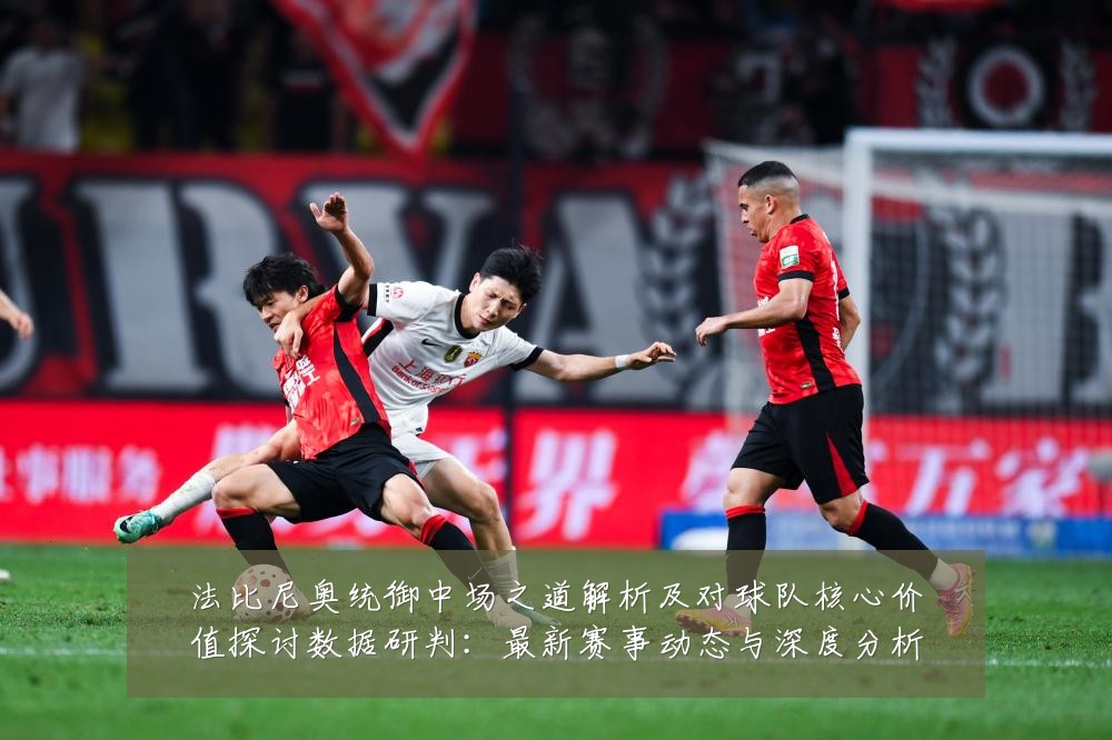 法比尼奥统御中场之道解析及对球队核心价值探讨数据研判：最新赛事动态与深度分析