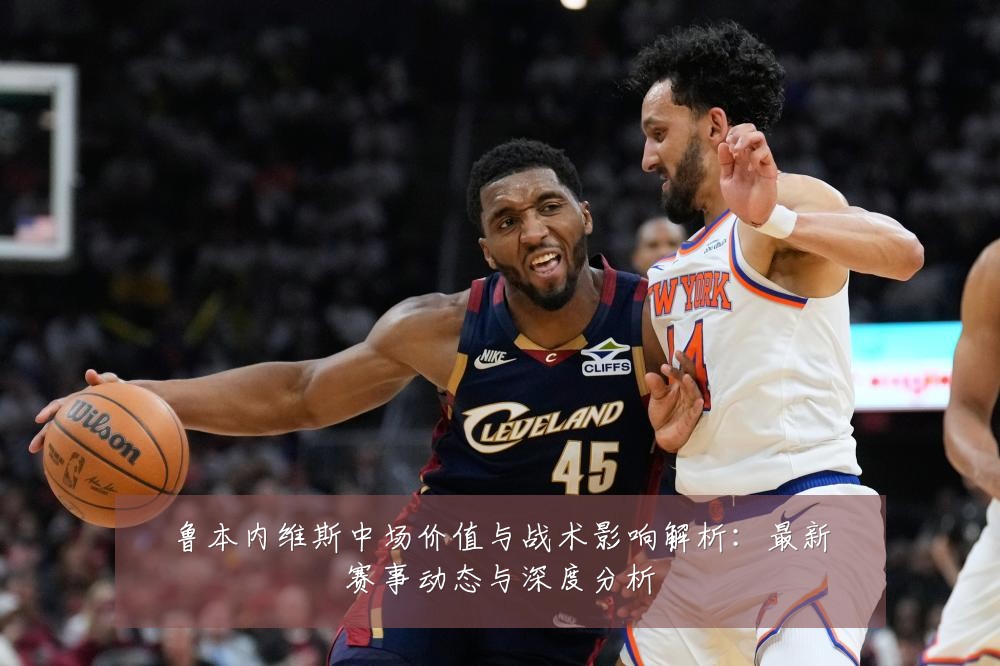 鲁本内维斯中场价值与战术影响解析:最新赛事动态与深度分析