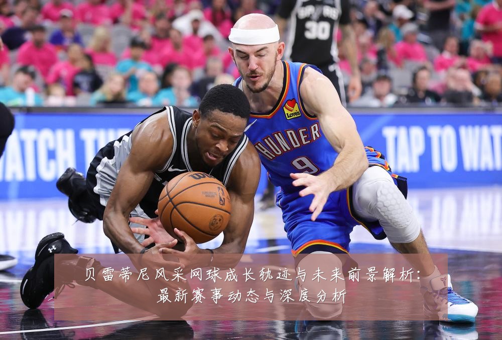 贝雷蒂尼风采网球成长轨迹与未来前景解析:最新赛事动态与深度分析
