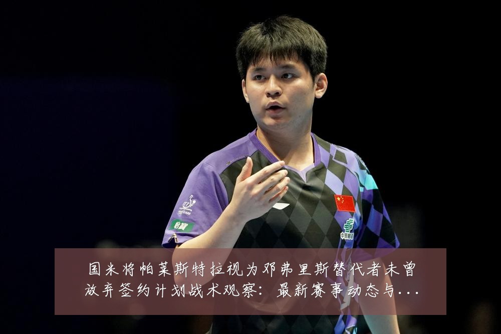 国米将帕莱斯特拉视为邓弗里斯替代者未曾放弃签约计划战术观察:最新赛事动态与深度分析