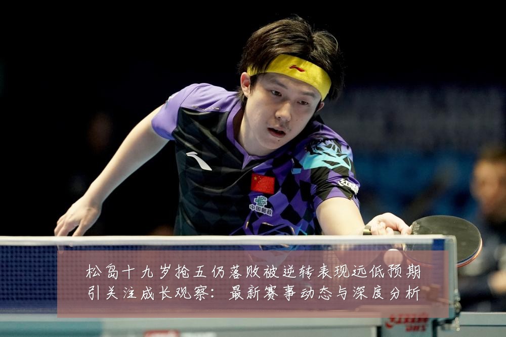 松岛十九岁抢五仍落败被逆转表现远低预期引关注成长观察：最新赛事动态与深度分析